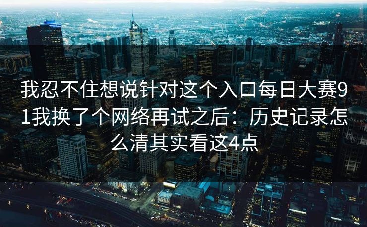 我忍不住想说针对这个入口每日大赛91我换了个网络再试之后：历史记录怎么清其实看这4点
