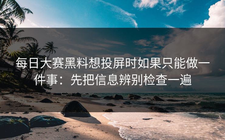 每日大赛黑料想投屏时如果只能做一件事：先把信息辨别检查一遍