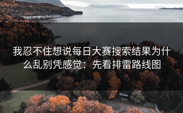 我忍不住想说每日大赛搜索结果为什么乱别凭感觉：先看排雷路线图