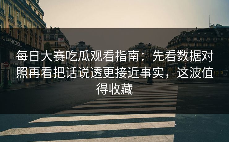 每日大赛吃瓜观看指南：先看数据对照再看把话说透更接近事实，这波值得收藏