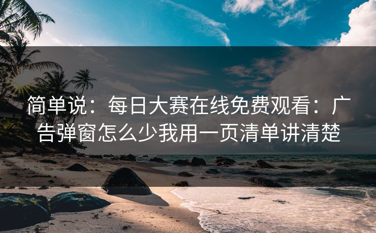 简单说：每日大赛在线免费观看：广告弹窗怎么少我用一页清单讲清楚