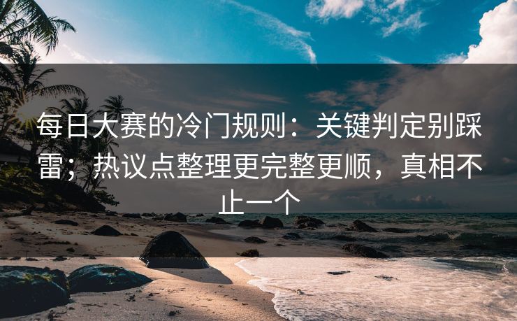 每日大赛的冷门规则：关键判定别踩雷；热议点整理更完整更顺，真相不止一个