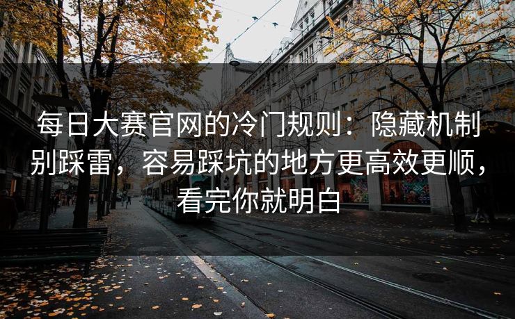 每日大赛官网的冷门规则：隐藏机制别踩雷，容易踩坑的地方更高效更顺，看完你就明白