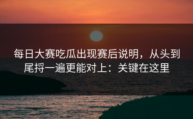 每日大赛吃瓜出现赛后说明，从头到尾捋一遍更能对上：关键在这里