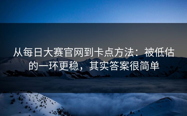 从每日大赛官网到卡点方法：被低估的一环更稳，其实答案很简单