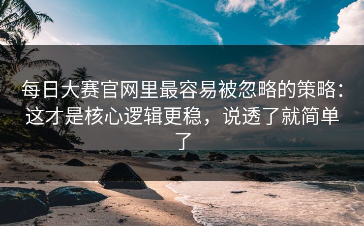 每日大赛官网里最容易被忽略的策略：这才是核心逻辑更稳，说透了就简单了
