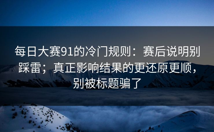每日大赛91的冷门规则：赛后说明别踩雷；真正影响结果的更还原更顺，别被标题骗了