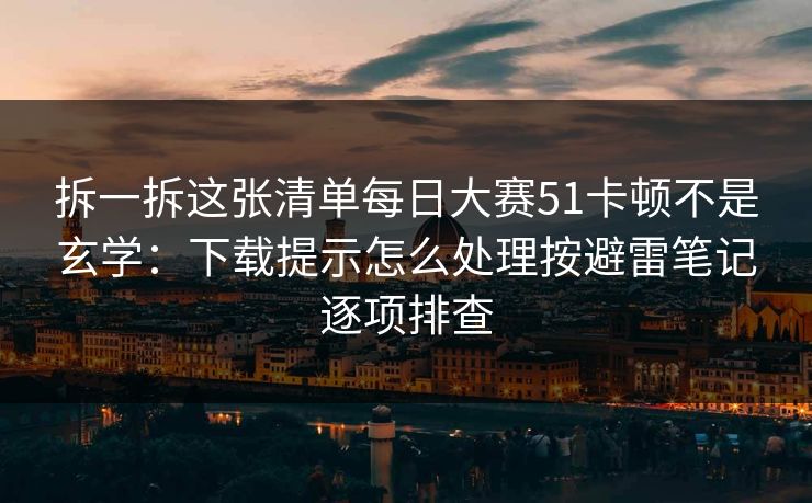 拆一拆这张清单每日大赛51卡顿不是玄学：下载提示怎么处理按避雷笔记逐项排查