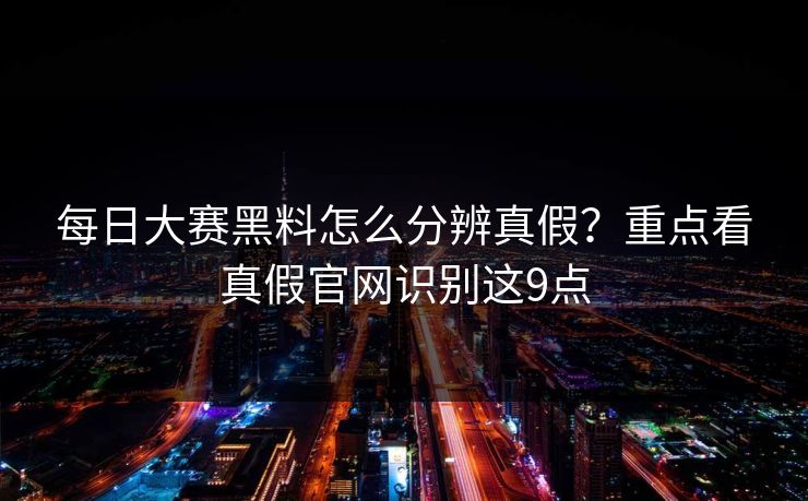 每日大赛黑料怎么分辨真假?重点看真假官网识别这9点 每日大赛黑料怎么分辨真假?重点看真假官网识别这9点