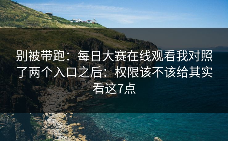 别被带跑：每日大赛在线观看我对照了两个入口之后：权限该不该给其实看这7点
