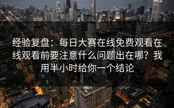 经验复盘:每日大赛在线免费观看在线观看前要注意什么问题出在哪?我用半小时给你一个结论 经验复盘:每日大赛在线免费观看在线观看前要注意什么问题出在哪?我用半小时给你一个结论