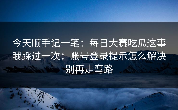 今天顺手记一笔：每日大赛吃瓜这事我踩过一次：账号登录提示怎么解决别再走弯路