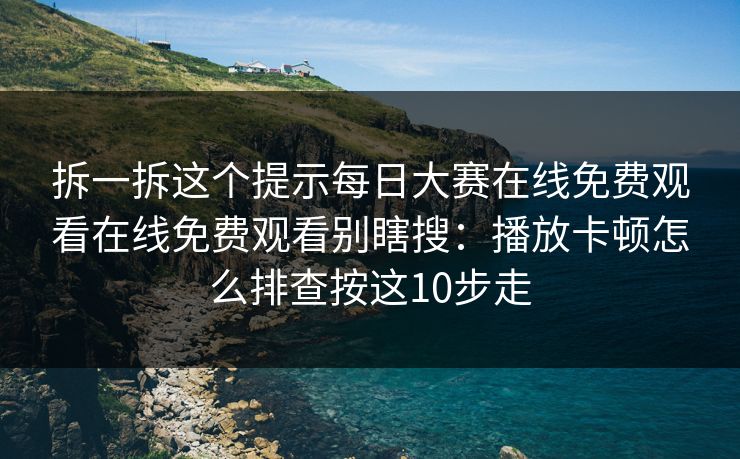 拆一拆这个提示每日大赛在线免费观看在线免费观看别瞎搜：播放卡顿怎么排查按这10步走