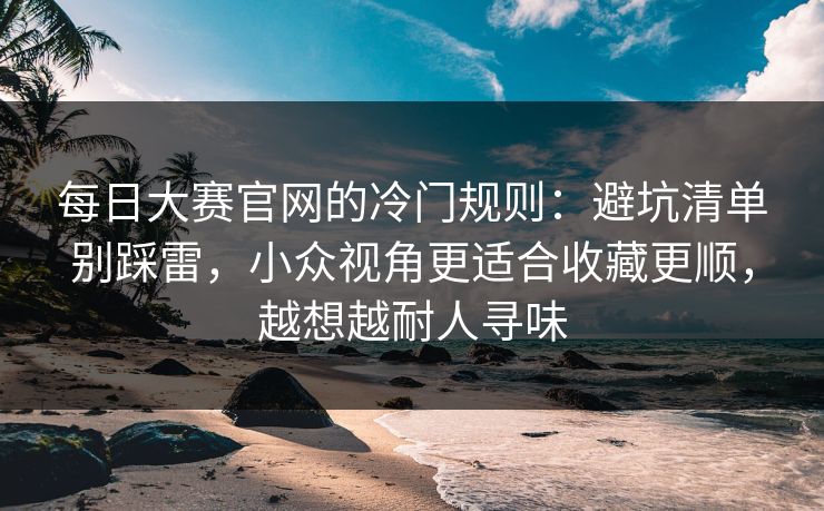 每日大赛官网的冷门规则：避坑清单别踩雷，小众视角更适合收藏更顺，越想越耐人寻味