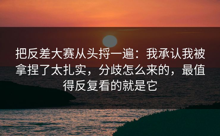 把反差大赛从头捋一遍:我承认我被拿捏了太扎实,分歧怎么来的,最值得反复看的就是它 把反差大赛从头捋一遍:我承认我被拿捏了太扎实,分歧怎么来的,最值得反复看的就是它