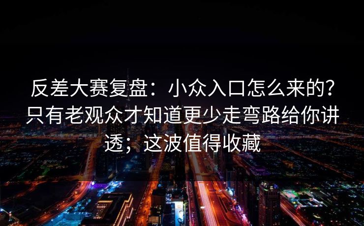 反差大赛复盘:小众入口怎么来的?只有老观众才知道更少走弯路给你讲透;这波值得收藏 反差大赛复盘:小众入口怎么来的?只有老观众才知道更少走弯路给你讲透;这波值得收藏