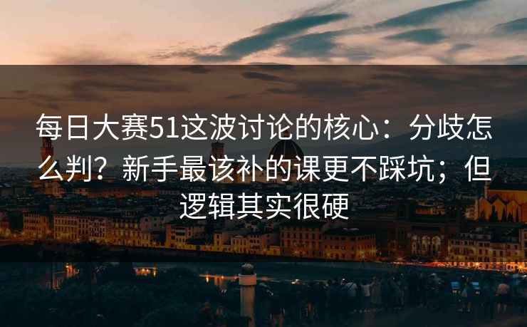 每日大赛51这波讨论的核心:分歧怎么判?新手最该补的课更不踩坑;但逻辑其实很硬 每日大赛51这波讨论的核心:分歧怎么判?新手最该补的课更不踩坑;但逻辑其实很硬