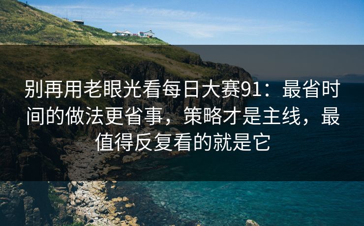 别再用老眼光看每日大赛91:最省时间的做法更省事,策略才是主线,最值得反复看的就是它 别再用老眼光看每日大赛91:最省时间的做法更省事,策略才是主线,最值得反复看的就是它