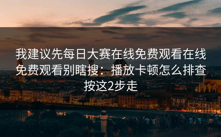 我建议先每日大赛在线免费观看在线免费观看别瞎搜:播放卡顿怎么排查按这2步走 我建议先每日大赛在线免费观看在线免费观看别瞎搜:播放卡顿怎么排查按这2步走