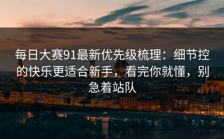每日大赛91最新优先级梳理：细节控的快乐更适合新手，看完你就懂，别急着站队