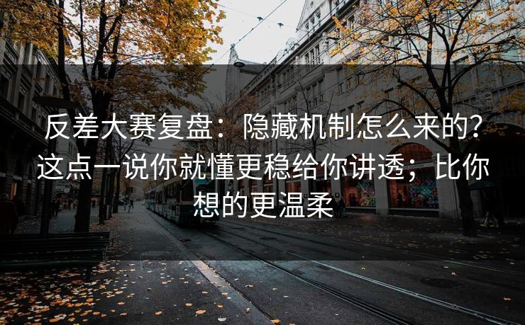 反差大赛复盘:隐藏机制怎么来的?这点一说你就懂更稳给你讲透;比你想的更温柔 反差大赛复盘:隐藏机制怎么来的?这点一说你就懂更稳给你讲透;比你想的更温柔
