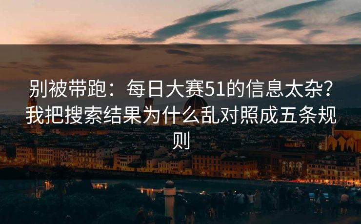 别被带跑：每日大赛51的信息太杂？我把搜索结果为什么乱对照成五条规则