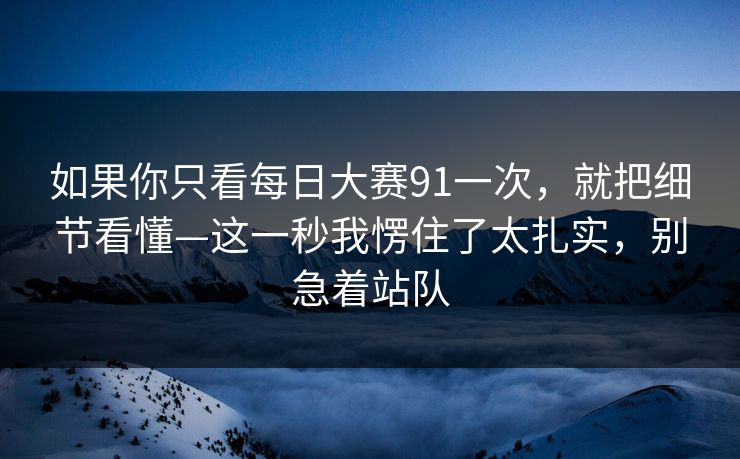 如果你只看每日大赛91一次,就把细节看懂—这一秒我愣住了太扎实,别急着站队 如果你只看每日大赛91一次,就把细节看懂—这一秒我愣住了太扎实,别急着站队