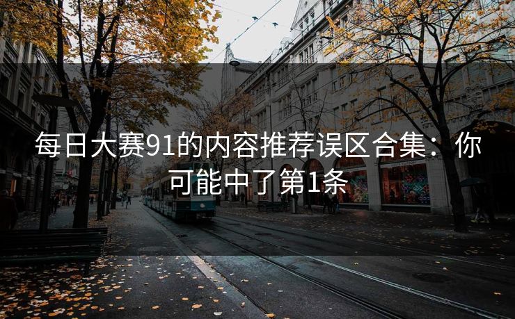 每日大赛91的内容推荐误区合集:你可能中了第1条 每日大赛91的内容推荐误区合集:你可能中了第1条