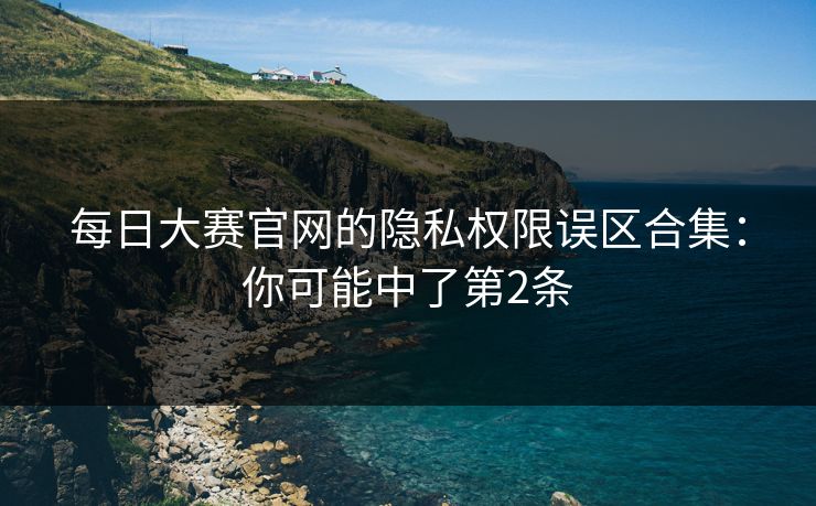 每日大赛官网的隐私权限误区合集:你可能中了第2条 每日大赛官网的隐私权限误区合集:你可能中了第2条