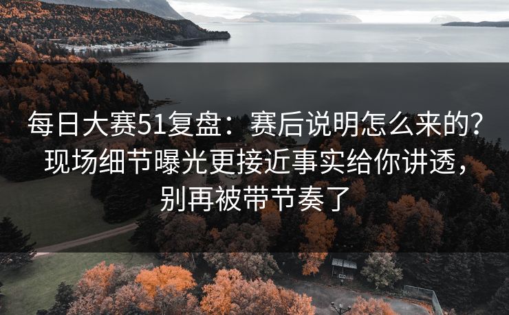 每日大赛51复盘:赛后说明怎么来的?现场细节曝光更接近事实给你讲透,别再被带节奏了 每日大赛51复盘:赛后说明怎么来的?现场细节曝光更接近事实给你讲透,别再被带节奏了