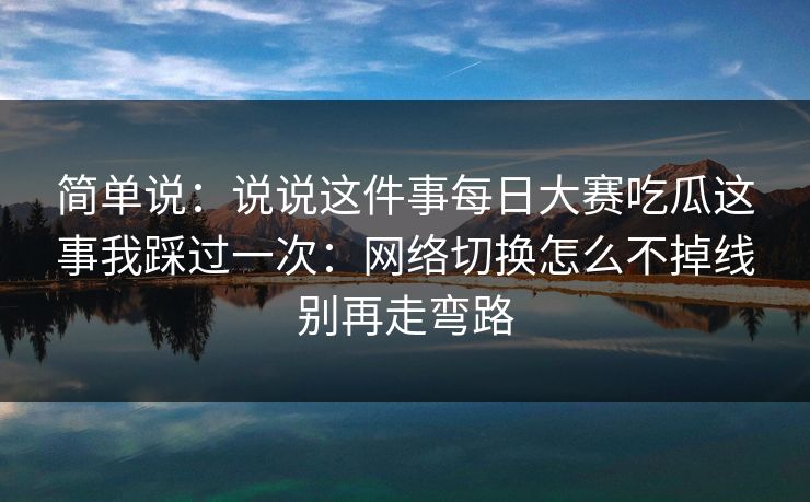 简单说:说说这件事每日大赛吃瓜这事我踩过一次:网络切换怎么不掉线别再走弯路 简单说:说说这件事每日大赛吃瓜这事我踩过一次:网络切换怎么不掉线别再走弯路