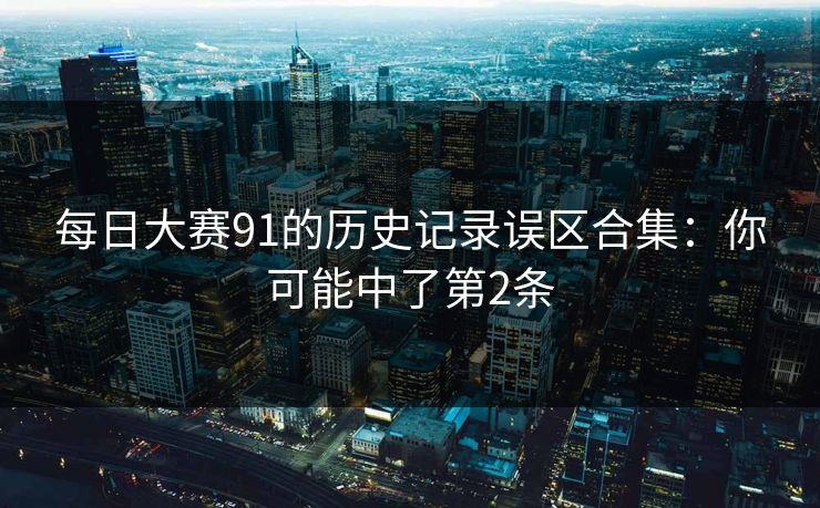 每日大赛91的历史记录误区合集：你可能中了第2条