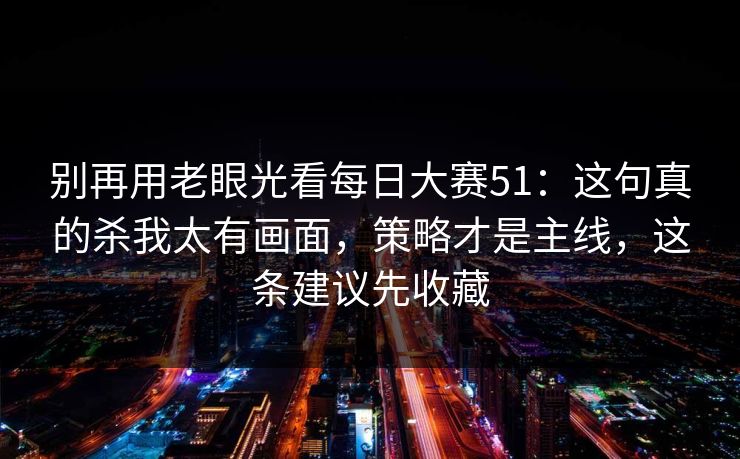 别再用老眼光看每日大赛51:这句真的杀我太有画面,策略才是主线,这条建议先收藏 别再用老眼光看每日大赛51:这句真的杀我太有画面,策略才是主线,这条建议先收藏