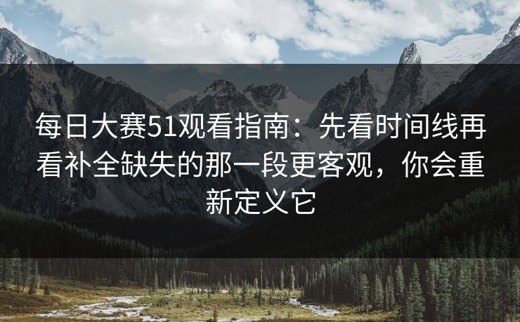 每日大赛51观看指南:先看时间线再看补全缺失的那一段更客观,你会重新定义它 每日大赛51观看指南:先看时间线再看补全缺失的那一段更客观,你会重新定义它