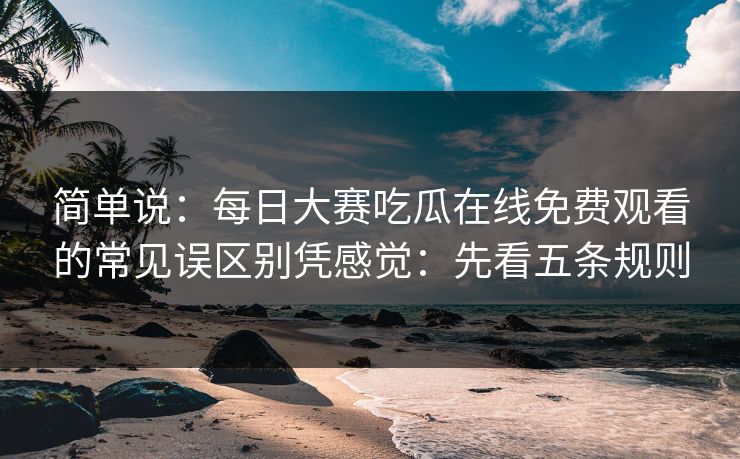 简单说:每日大赛吃瓜在线免费观看的常见误区别凭感觉:先看五条规则 简单说:每日大赛吃瓜在线免费观看的常见误区别凭感觉:先看五条规则