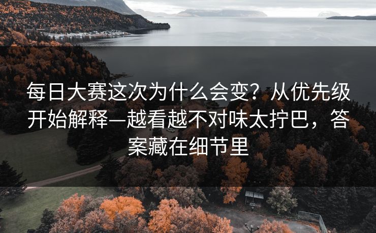 每日大赛这次为什么会变?从优先级开始解释—越看越不对味太拧巴,答案藏在细节里 每日大赛这次为什么会变?从优先级开始解释—越看越不对味太拧巴,答案藏在细节里