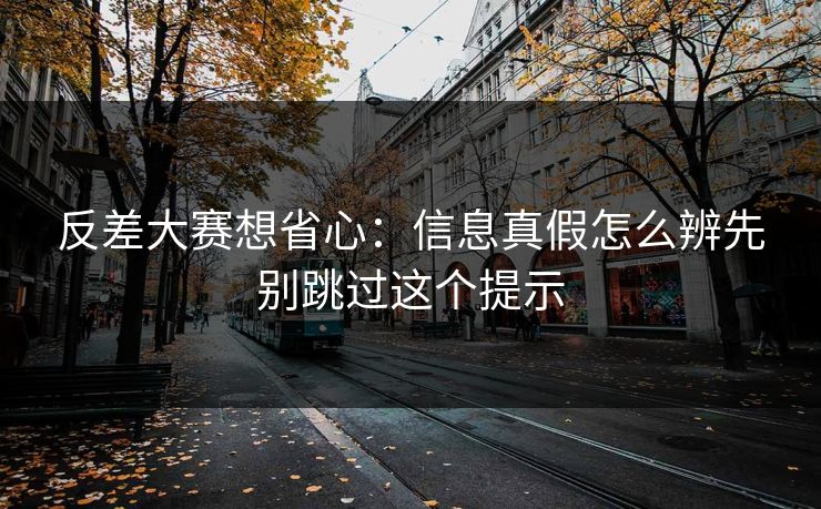 反差大赛想省心：信息真假怎么辨先别跳过这个提示