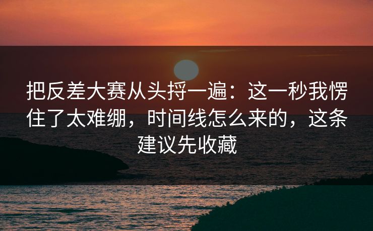 把反差大赛从头捋一遍：这一秒我愣住了太难绷，时间线怎么来的，这条建议先收藏