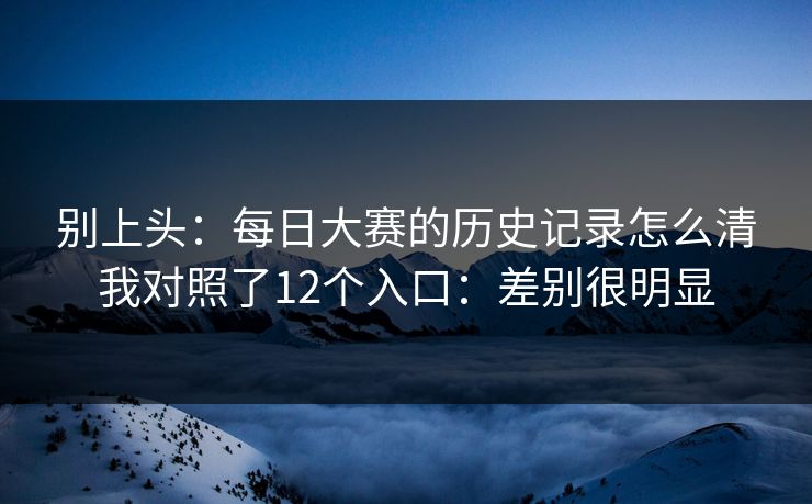 别上头:每日大赛的历史记录怎么清我对照了12个入口:差别很明显 别上头:每日大赛的历史记录怎么清我对照了12个入口:差别很明显