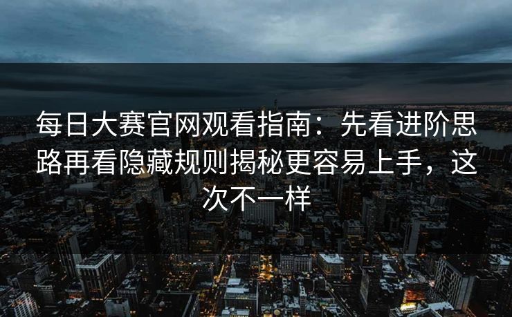 每日大赛官网观看指南：先看进阶思路再看隐藏规则揭秘更容易上手，这次不一样