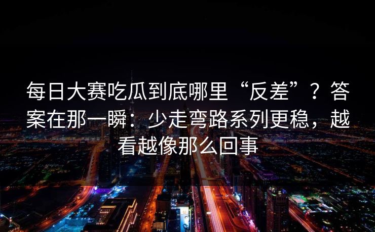 每日大赛吃瓜到底哪里“反差”？答案在那一瞬：少走弯路系列更稳，越看越像那么回事