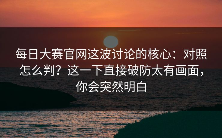 每日大赛官网这波讨论的核心：对照怎么判？这一下直接破防太有画面，你会突然明白