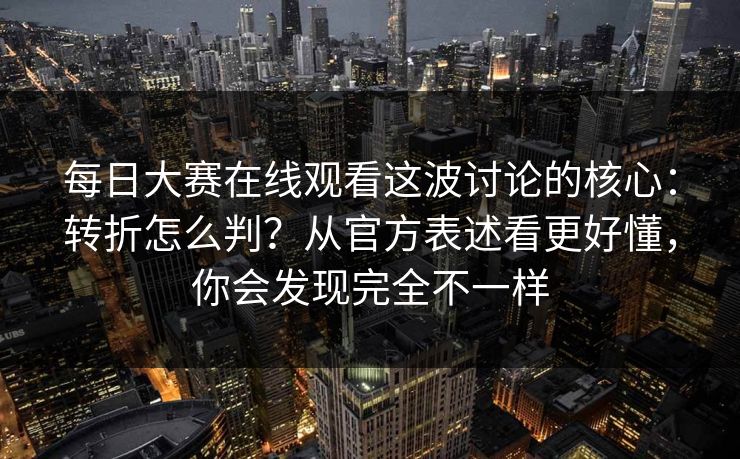 每日大赛在线观看这波讨论的核心：转折怎么判？从官方表述看更好懂，你会发现完全不一样