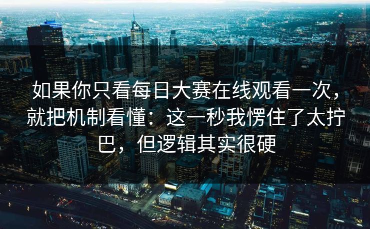 如果你只看每日大赛在线观看一次，就把机制看懂：这一秒我愣住了太拧巴，但逻辑其实很硬