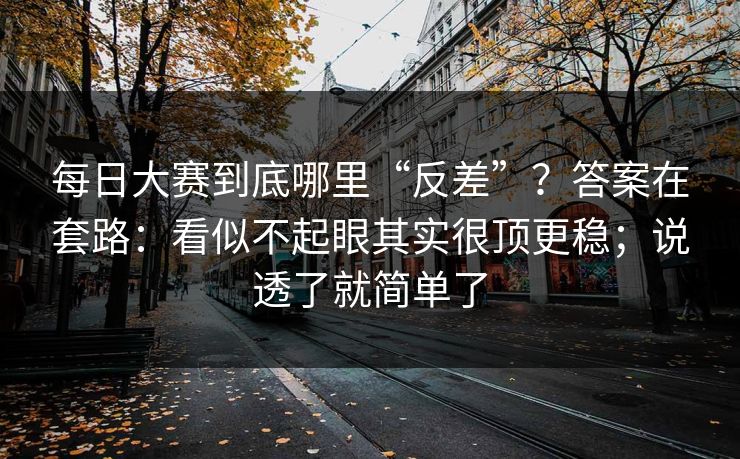 每日大赛到底哪里“反差”？答案在套路：看似不起眼其实很顶更稳；说透了就简单了