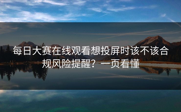 每日大赛在线观看想投屏时该不该合规风险提醒？一页看懂