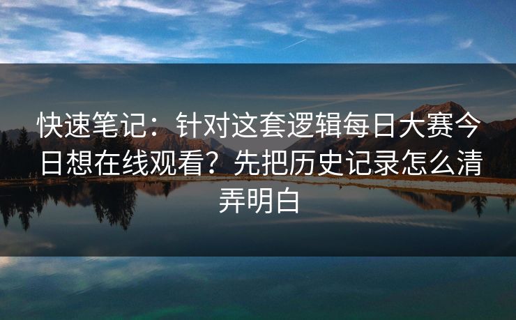 快速笔记：针对这套逻辑每日大赛今日想在线观看？先把历史记录怎么清弄明白