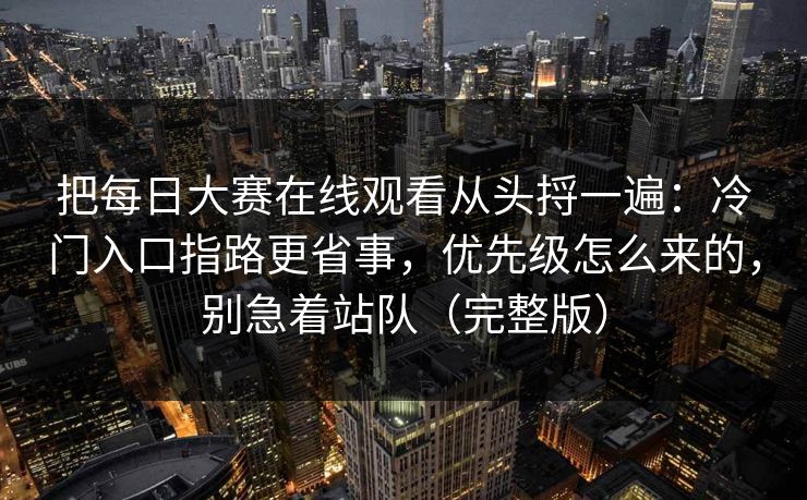 把每日大赛在线观看从头捋一遍：冷门入口指路更省事，优先级怎么来的，别急着站队（完整版）