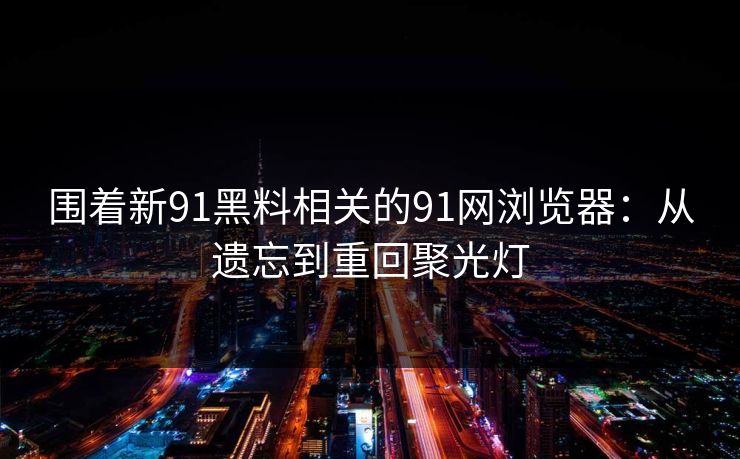 围着新91黑料相关的91网浏览器：从遗忘到重回聚光灯
